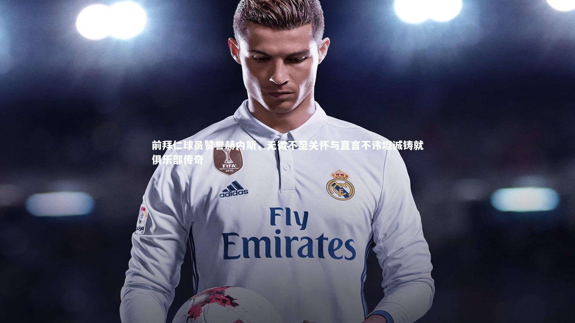 前拜仁球员赞誉赫内斯，无微不至关怀与直言不讳坦诚铸就俱乐部传奇