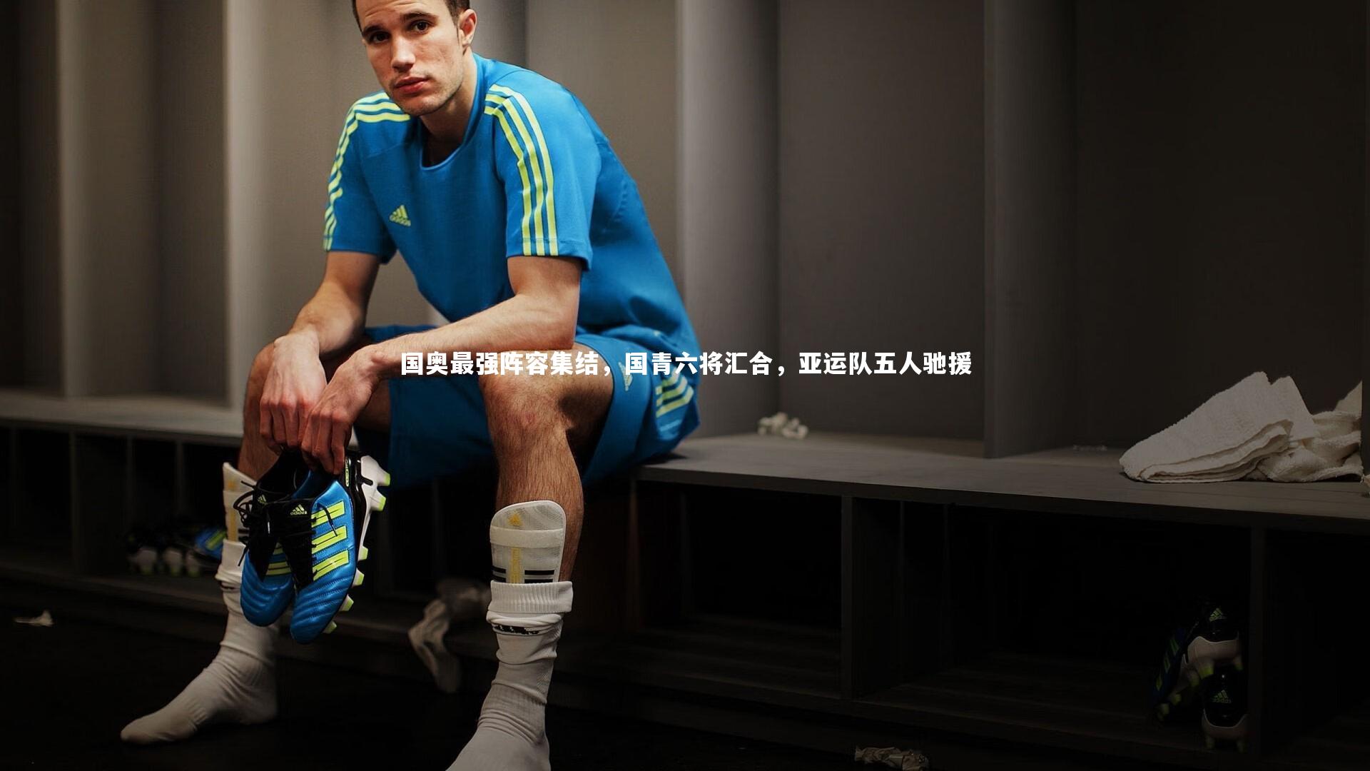 国奥最强阵容集结,国青六将汇合,亚运队五人驰援