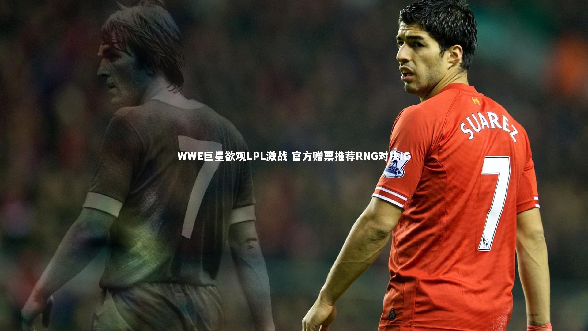 WWE巨星欲观LPL激战 官方赠票推荐RNG对决IG