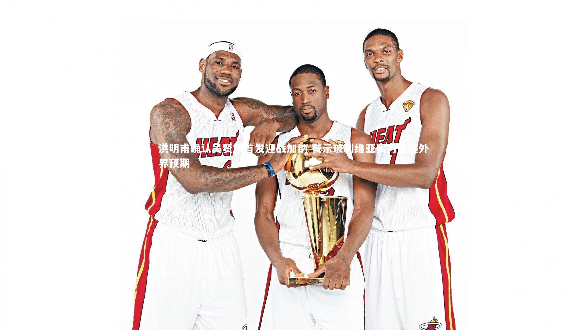 洪明甫确认吴贤揆首发迎战加纳 警示玻利维亚实力远超外界预期