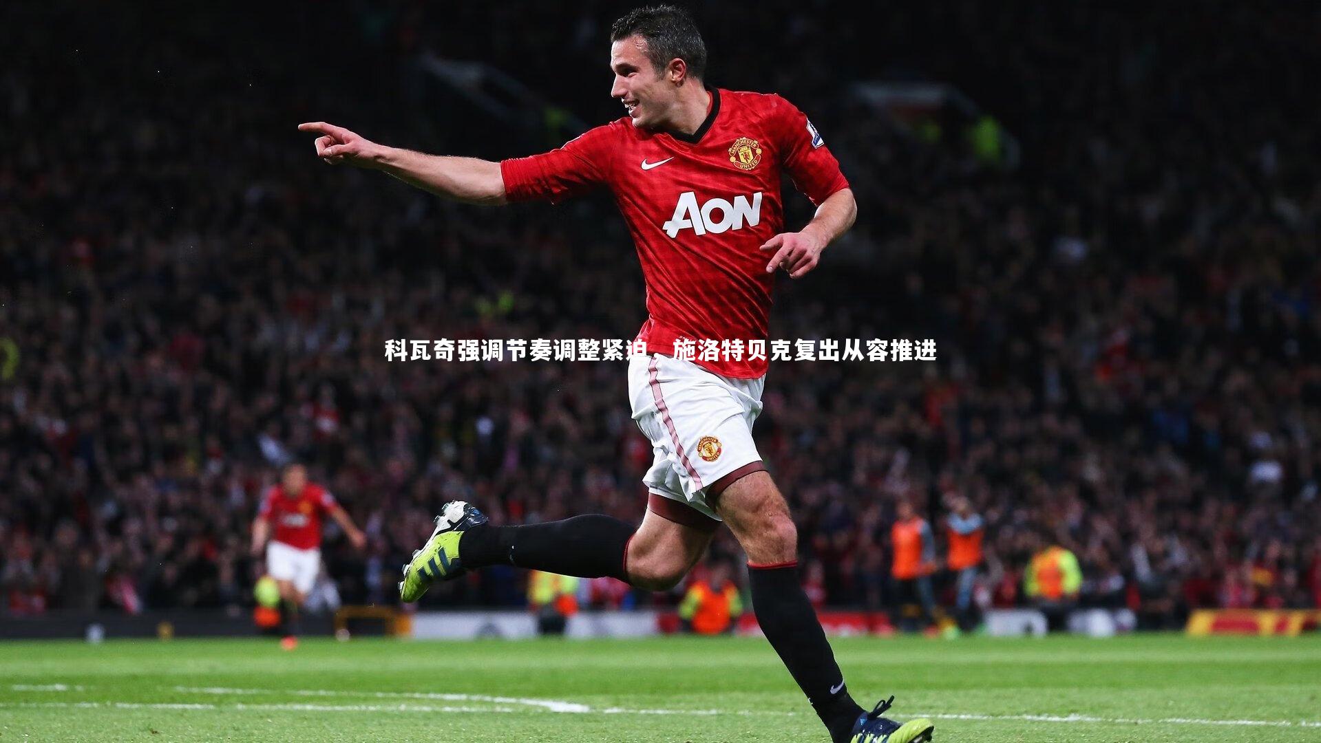 科瓦奇强调节奏调整紧迫,施洛特贝克复出从容推进