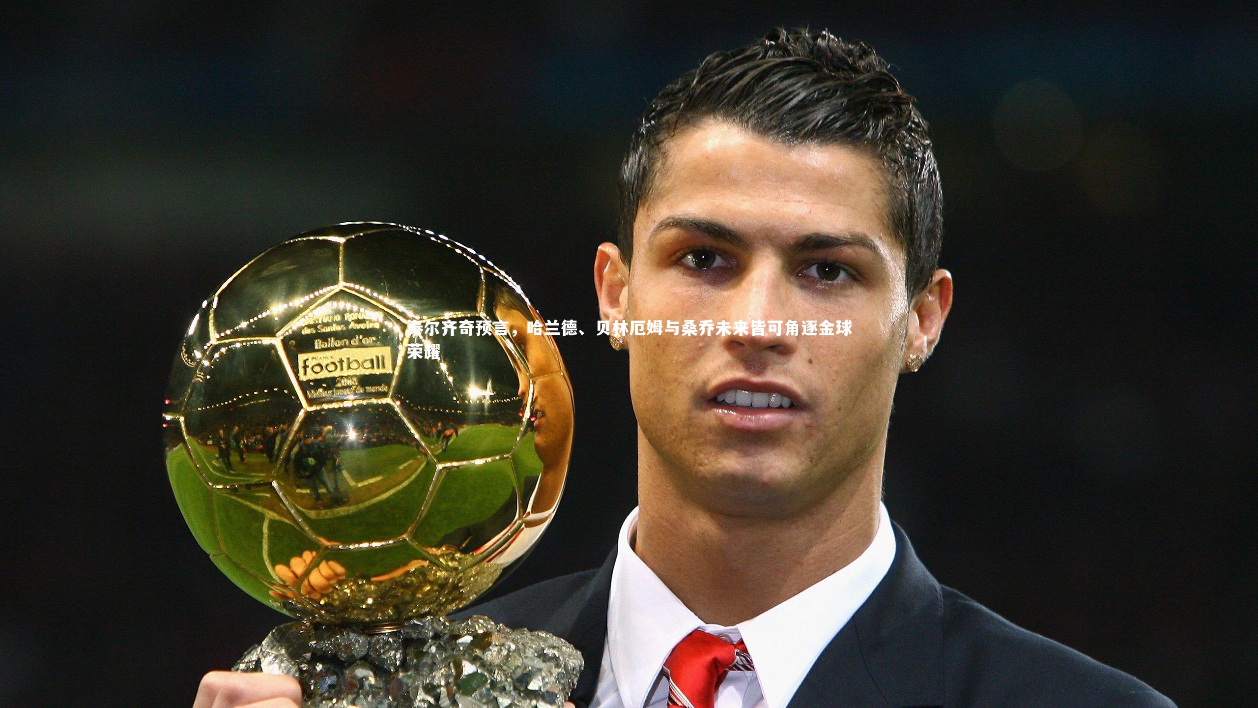 泰尔齐奇预言，哈兰德、贝林厄姆与桑乔未来皆可角逐金球荣耀
